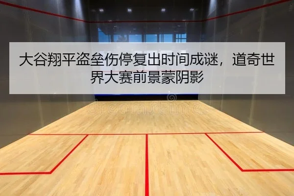 大谷翔平盗垒伤停复出时间成谜，道奇世界大赛前景蒙阴影
